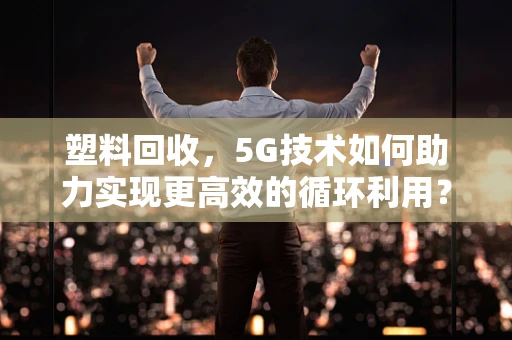 塑料回收，5G技术如何助力实现更高效的循环利用？