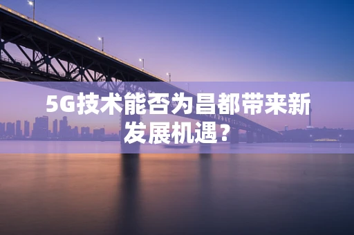 5G技术能否为昌都带来新发展机遇？
