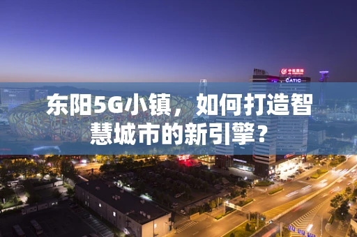 东阳5G小镇，如何打造智慧城市的新引擎？
