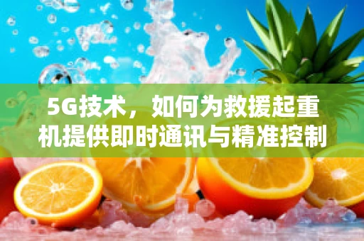 5G技术，如何为救援起重机提供即时通讯与精准控制？