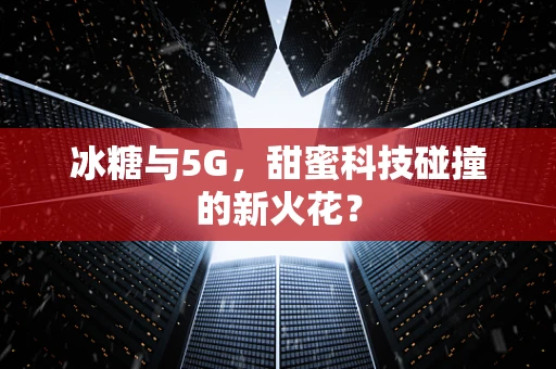 冰糖与5G，甜蜜科技碰撞的新火花？