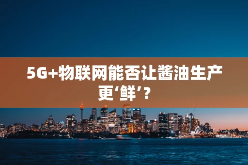 5G+物联网能否让酱油生产更‘鲜’？