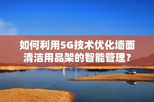 如何利用5G技术优化墙面清洁用品架的智能管理？
