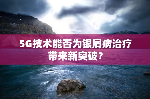 5G技术能否为银屑病治疗带来新突破？