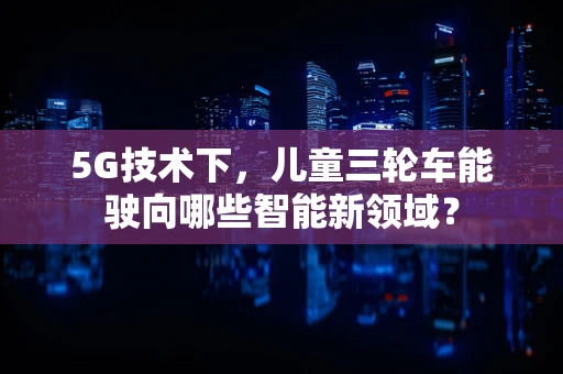 5G技术下，儿童三轮车能驶向哪些智能新领域？