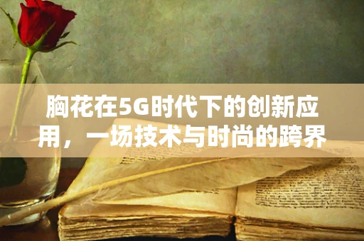 胸花在5G时代下的创新应用，一场技术与时尚的跨界融合？