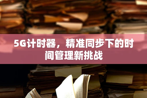 5G计时器，精准同步下的时间管理新挑战