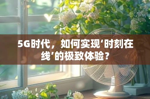 5G时代，如何实现‘时刻在线’的极致体验？