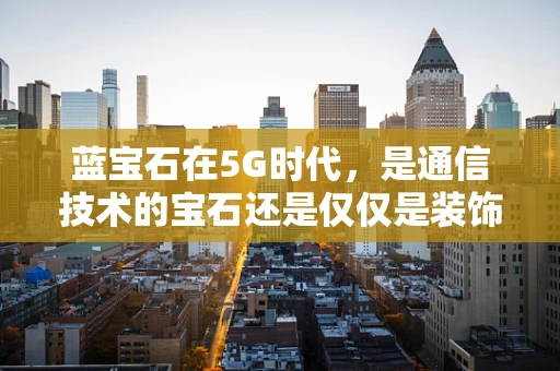 蓝宝石在5G时代，是通信技术的宝石还是仅仅是装饰品？