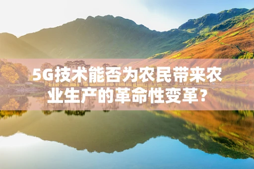 5G技术能否为农民带来农业生产的革命性变革？