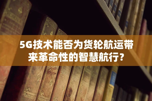5G技术能否为货轮航运带来革命性的智慧航行？