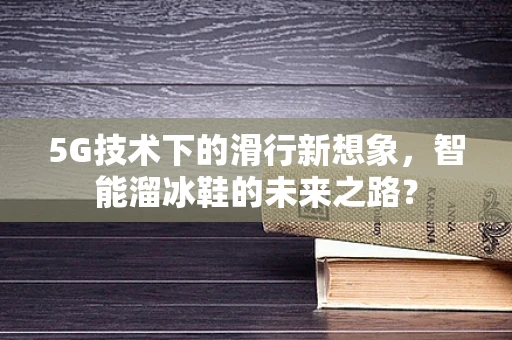 5G技术下的滑行新想象，智能溜冰鞋的未来之路？