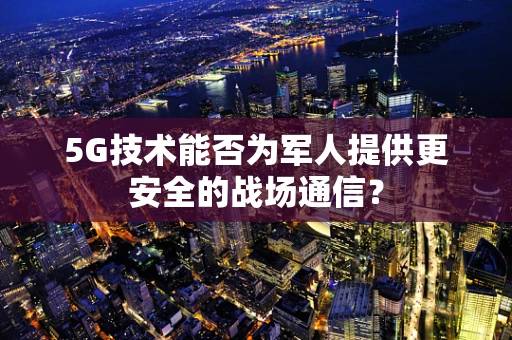 5G技术能否为军人提供更安全的战场通信？