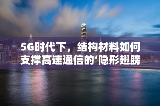 5G时代下，结构材料如何支撑高速通信的‘隐形翅膀’？