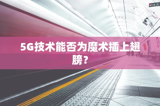 5G技术能否为魔术插上翅膀？