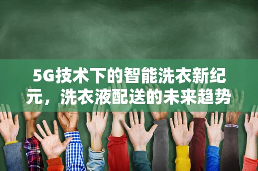 5G技术下的智能洗衣新纪元，洗衣液配送的未来趋势？