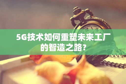 5G技术如何重塑未来工厂的智造之路？