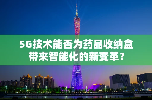 5G技术能否为药品收纳盒带来智能化的新变革？