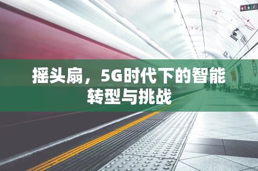 摇头扇，5G时代下的智能转型与挑战