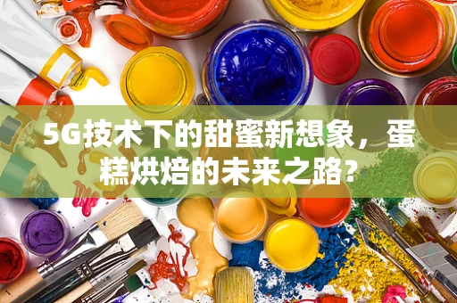 5G技术下的甜蜜新想象，蛋糕烘焙的未来之路？