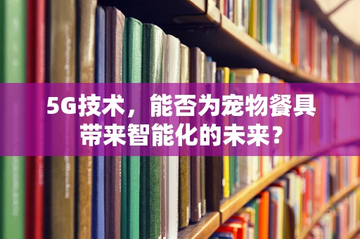 5G技术，能否为宠物餐具带来智能化的未来？