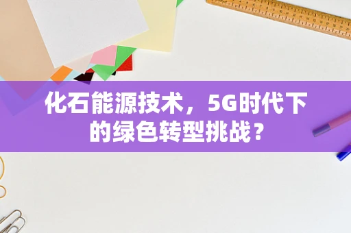 化石能源技术，5G时代下的绿色转型挑战？
