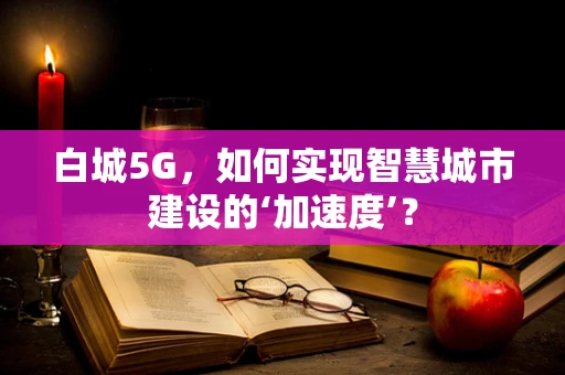 白城5G，如何实现智慧城市建设的‘加速度’？