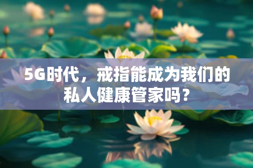 5G时代，戒指能成为我们的私人健康管家吗？
