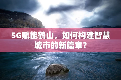 5G赋能鹤山，如何构建智慧城市的新篇章？