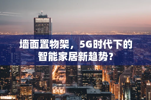 墙面置物架，5G时代下的智能家居新趋势？