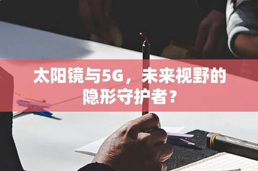 太阳镜与5G，未来视野的隐形守护者？