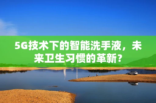 5G技术下的智能洗手液，未来卫生习惯的革新？