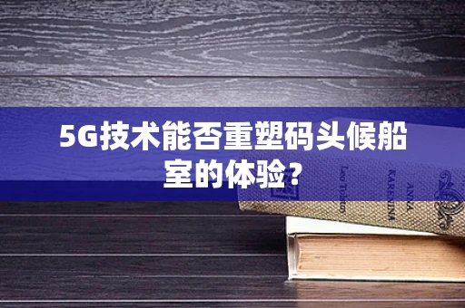5G技术能否重塑码头候船室的体验？