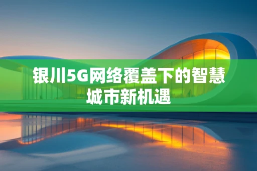 银川5G网络覆盖下的智慧城市新机遇