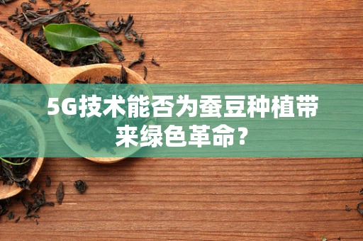 5G技术能否为蚕豆种植带来绿色革命？