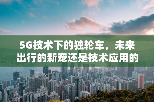 5G技术下的独轮车，未来出行的新宠还是技术应用的边缘？