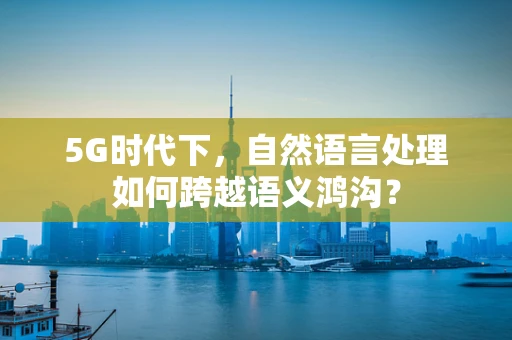 5G时代下，自然语言处理如何跨越语义鸿沟？