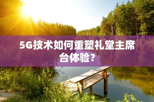 5G技术如何重塑礼堂主席台体验？