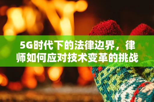5G时代下的法律边界，律师如何应对技术变革的挑战？