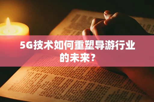 5G技术如何重塑导游行业的未来？