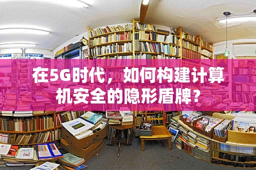在5G时代，如何构建计算机安全的隐形盾牌？