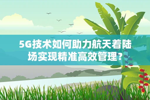 5G技术如何助力航天着陆场实现精准高效管理？