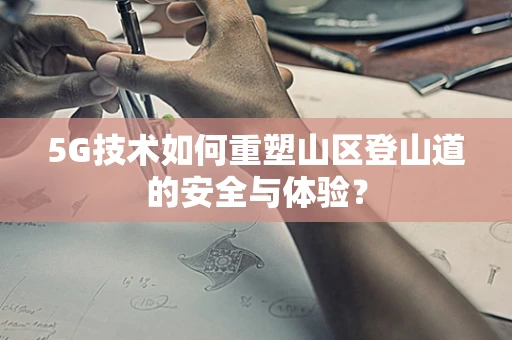 5G技术如何重塑山区登山道的安全与体验？
