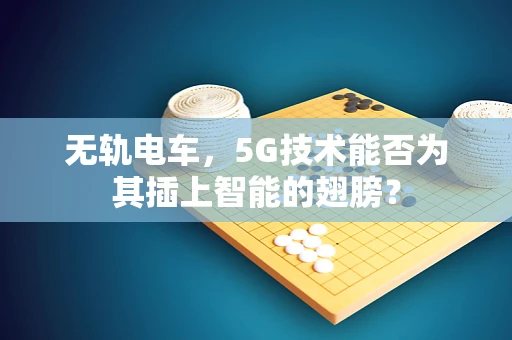 无轨电车，5G技术能否为其插上智能的翅膀？