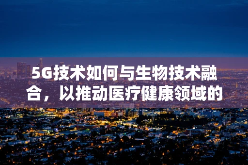 5G技术如何与生物技术融合，以推动医疗健康领域的革新？