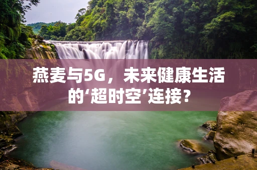 燕麦与5G，未来健康生活的‘超时空’连接？