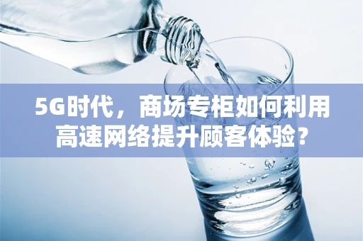 5G时代，商场专柜如何利用高速网络提升顾客体验？