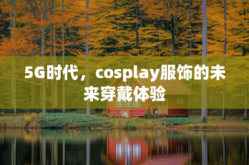 5G时代，cosplay服饰的未来穿戴体验