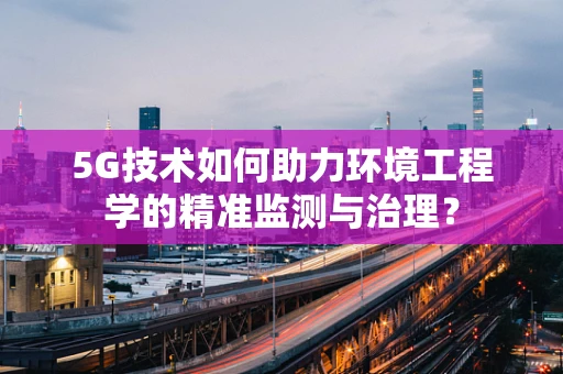 5G技术如何助力环境工程学的精准监测与治理？
