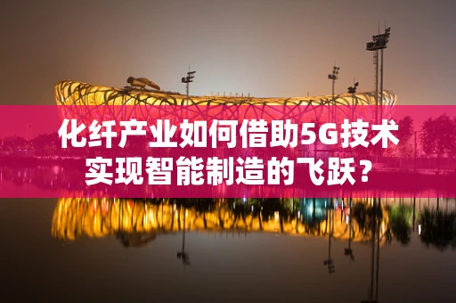 化纤产业如何借助5G技术实现智能制造的飞跃？